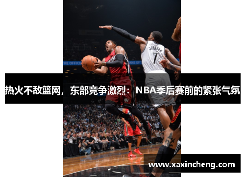 热火不敌篮网，东部竞争激烈：NBA季后赛前的紧张气氛